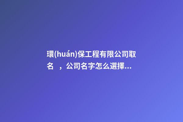 環(huán)保工程有限公司取名，公司名字怎么選擇細(xì)節(jié)？